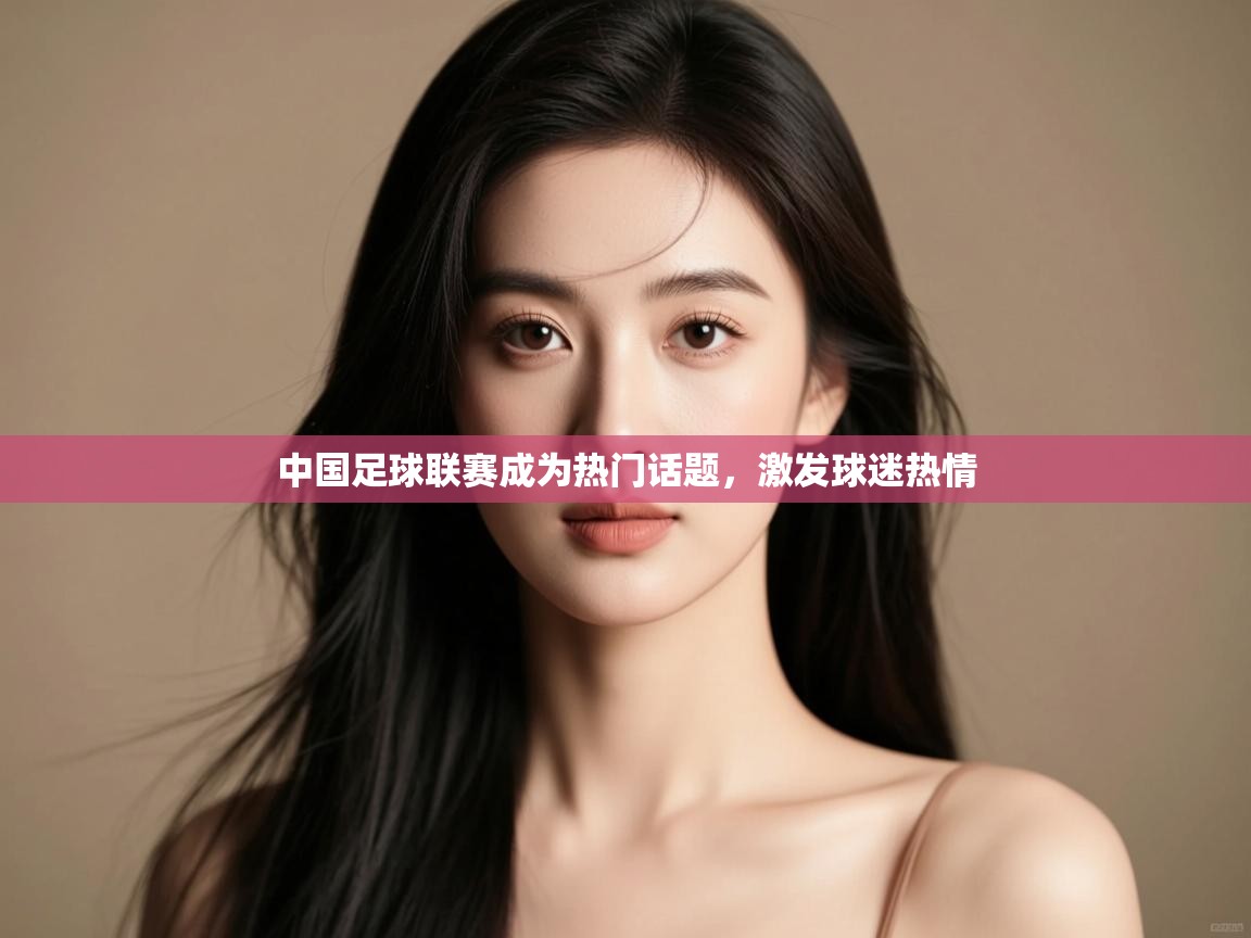 中国足球联赛成为热门话题，激发球迷热情  第1张