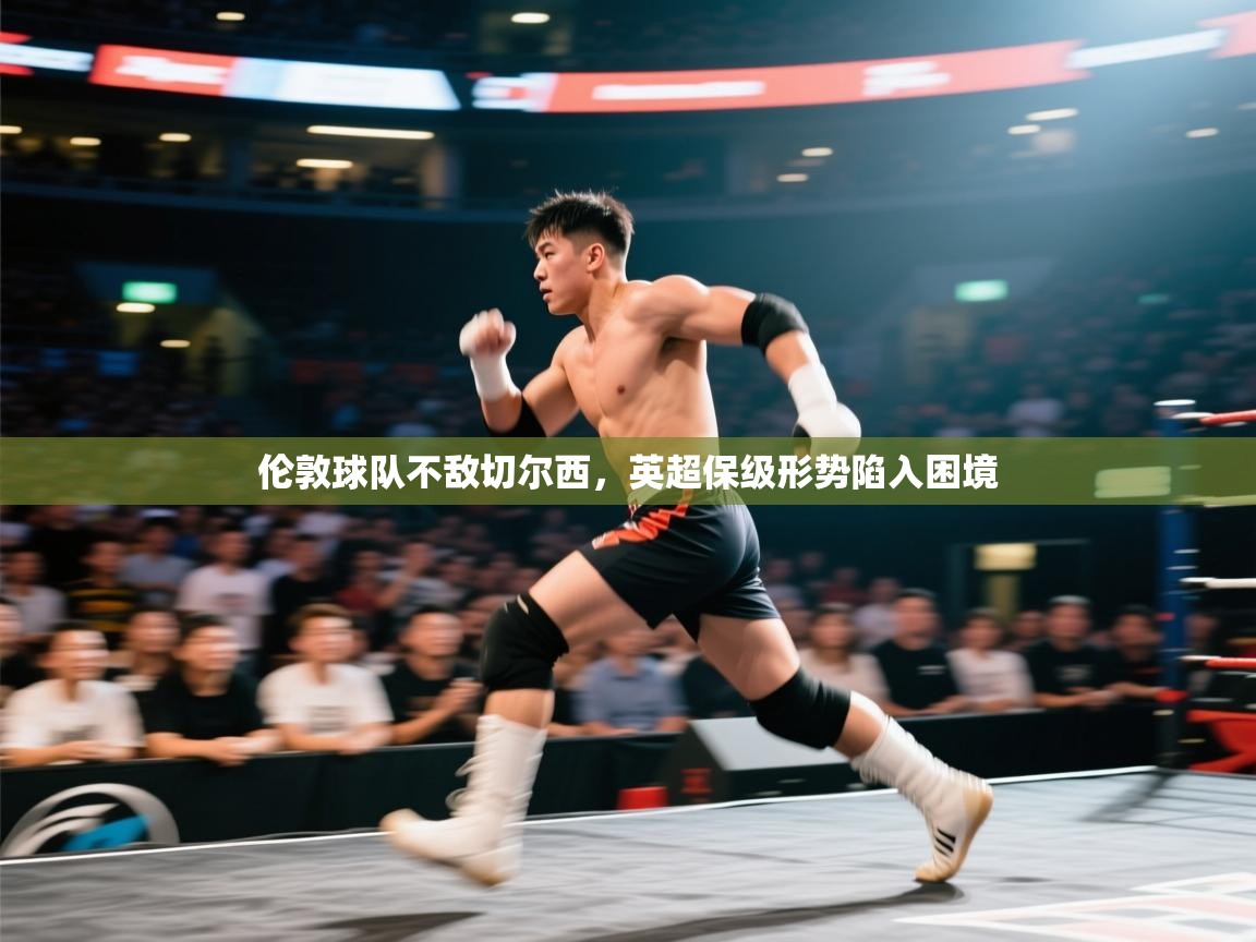 伦敦球队不敌切尔西，英超保级形势陷入困境  第1张