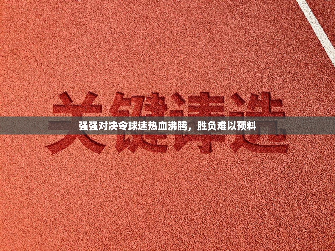 强强对决令球迷热血沸腾，胜负难以预料  第1张